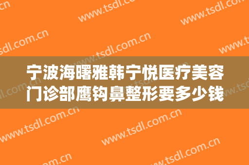 宁波海曙雅韩宁悦医疗美容门诊部鹰钩鼻整形要多少钱?靠谱吗?(宁波韩雅宁悦医美怎么样)
