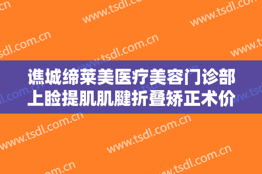 谯城缔莱美医疗美容门诊部上睑提肌肌腱折叠矫正术价格?好不好?