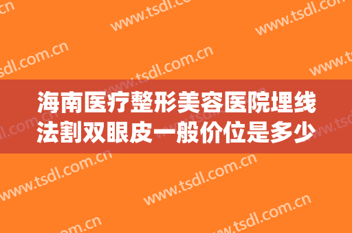 海南医疗整形美容医院埋线法割双眼皮一般价位是多少钱?可靠吗?(海口埋线双眼皮)