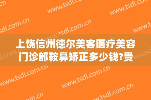 上饶信州德尔美客医疗美容门诊部鞍鼻矫正多少钱?贵不贵?(上饶德尔美客医疗美容预约电话)