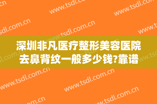 深圳非凡医疗整形美容医院去鼻背纹一般多少钱?靠谱吗?(深圳非凡隆鼻怎么样)