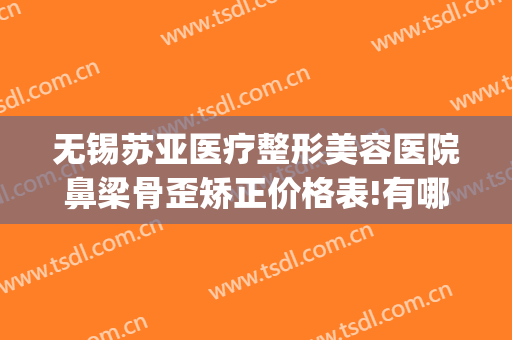 无锡苏亚医疗整形美容医院鼻梁骨歪矫正价格表!有哪些优势?(无锡哪家医院隆鼻技术好)