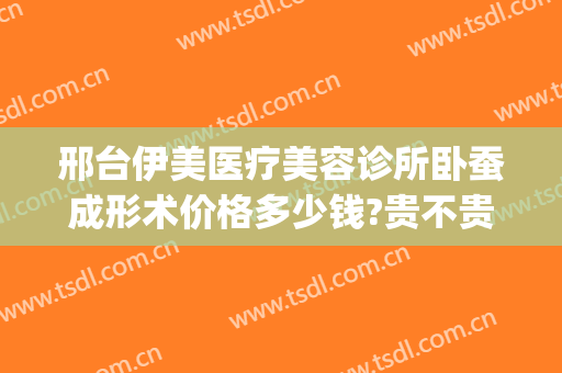 邢台伊美医疗美容诊所卧蚕成形术价格多少钱?贵不贵?(邢台伊美整形医院怎么样)