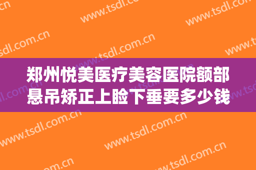 郑州悦美医疗美容医院额部悬吊矫正上睑下垂要多少钱?好不好?(做个上睑下垂矫正多少钱)