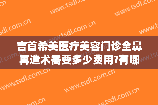 吉首希美医疗美容门诊全鼻再造术需要多少费用?有哪些优势?(吉首臻美整形医院)