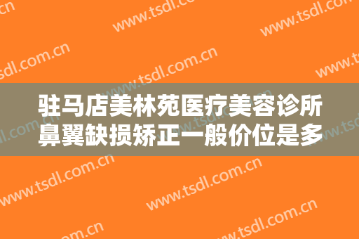 驻马店美林苑医疗美容诊所鼻翼缺损矫正一般价位是多少费用?靠谱吗?