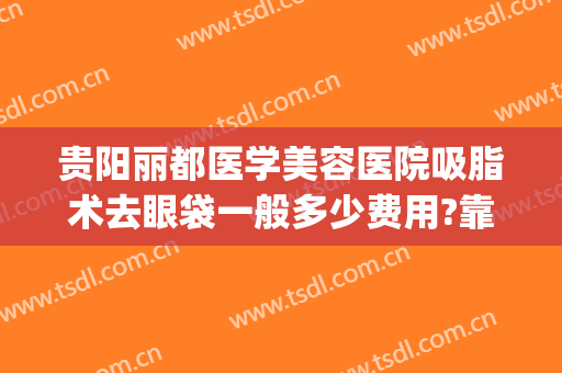 贵阳丽都医学美容医院吸脂术去眼袋一般多少费用?靠谱吗?(贵阳去眼袋手术多少钱)