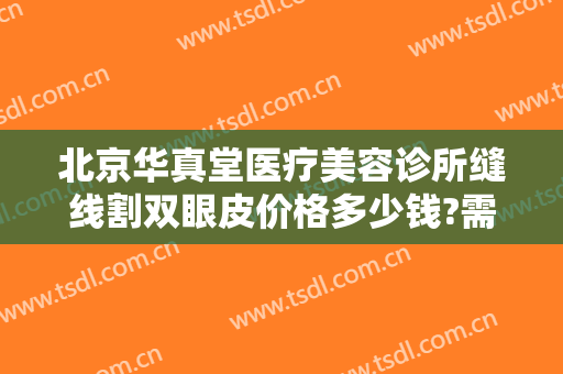 北京华真堂医疗美容诊所缝线割双眼皮价格多少钱?需要多久恢复?