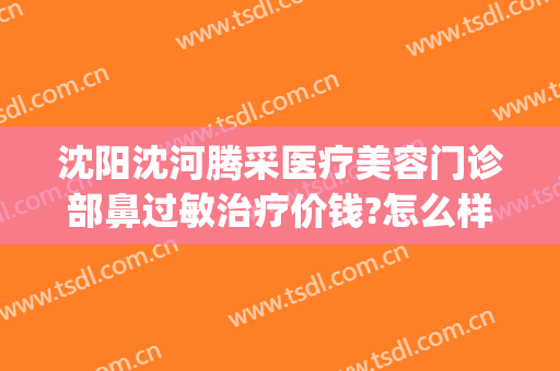 沈阳沈河腾采医疗美容门诊部鼻过敏治疗价钱?怎么样?(沈阳腾采医疗整形)