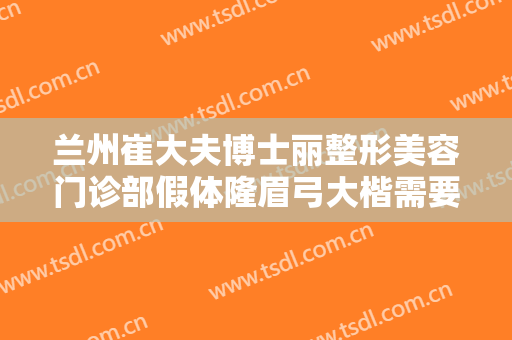 兰州崔大夫博士丽整形美容门诊部假体隆眉弓大楷需要多少费用?好不好?