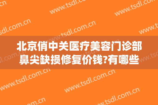 北京俏中关医疗美容门诊部鼻尖缺损修复价钱?有哪些优势?(北京俏中关医疗美容怎么样)