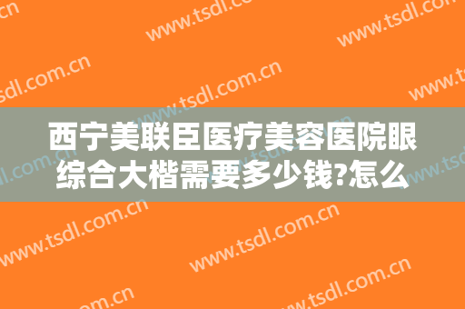 西宁美联臣医疗美容医院眼综合大楷需要多少钱?怎么样?