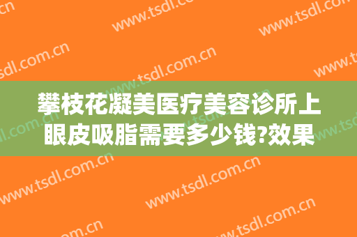 攀枝花凝美医疗美容诊所上眼皮吸脂需要多少钱?效果怎么样?(美容医院吸脂多少钱)