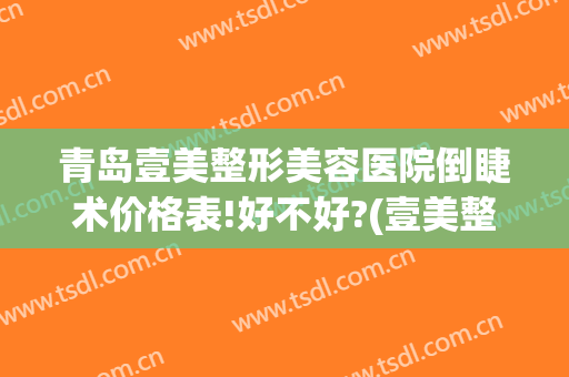 青岛壹美整形美容医院倒睫术价格表!好不好?(壹美整形做鼻子多少钱)