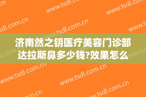 济南然之钥医疗美容门诊部达拉斯鼻多少钱?效果怎么样?(济南然之钥医疗美容预约电话)