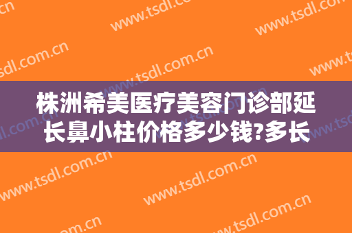 株洲希美医疗美容门诊部延长鼻小柱价格多少钱?多长时间恢复?