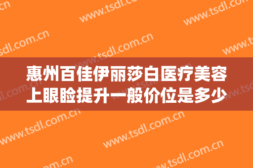 惠州百佳伊丽莎白医疗美容上眼睑提升一般价位是多少费用?好不好?(惠州伊丽莎白整形医院怎么样)