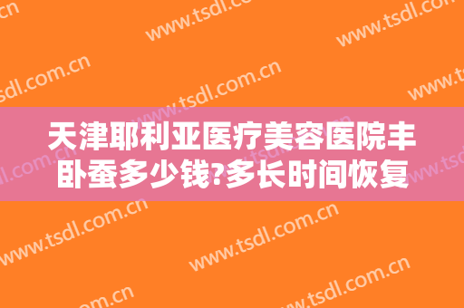 天津耶利亚医疗美容医院丰卧蚕多少钱?多长时间恢复?