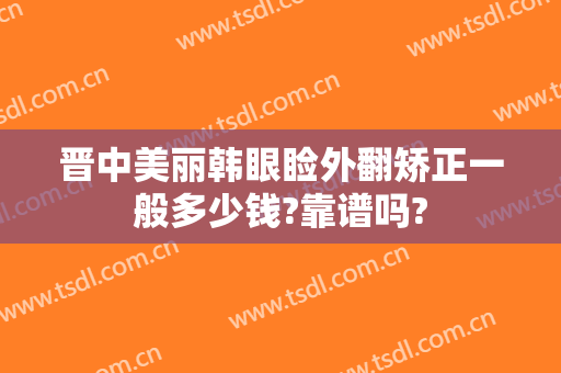 晋中美丽韩眼睑外翻矫正一般多少钱?靠谱吗?