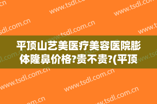 平顶山艺美医疗美容医院膨体隆鼻价格?贵不贵?(平顶山艺美医疗美容医院膨体隆鼻价格?贵不贵呀)