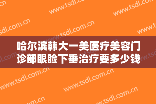 哈尔滨韩大一美医疗美容门诊部眼睑下垂治疗要多少钱?多长时间恢复?