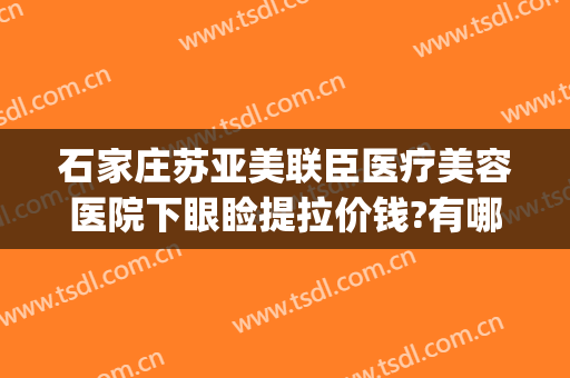 石家庄苏亚美联臣医疗美容医院下眼睑提拉价钱?有哪些优势?(石家庄苏亚美联臣医疗美容医院案例)