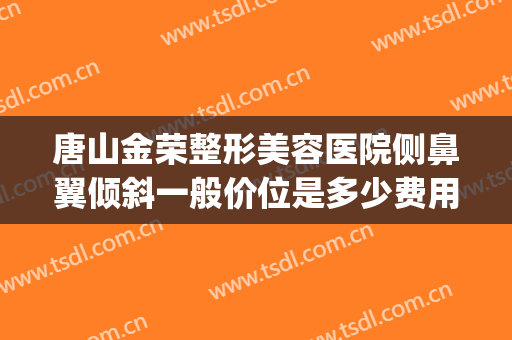 唐山金荣整形美容医院侧鼻翼倾斜一般价位是多少费用?有哪些优势?(唐山金荣整形怎么样)