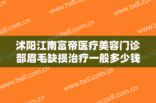 沭阳江南富帝医疗美容门诊部眉毛缺损治疗一般多少钱?靠谱吗?