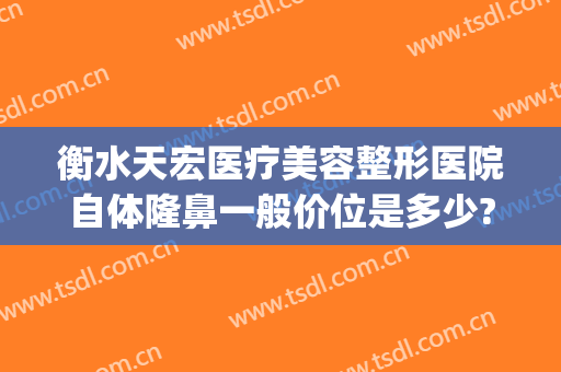 衡水天宏医疗美容整形医院自体隆鼻一般价位是多少?贵不贵?(衡水天宏整形医院电话)