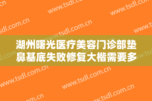 湖州曙光医疗美容门诊部垫鼻基底失败修复大楷需要多少钱?需要多久恢复?