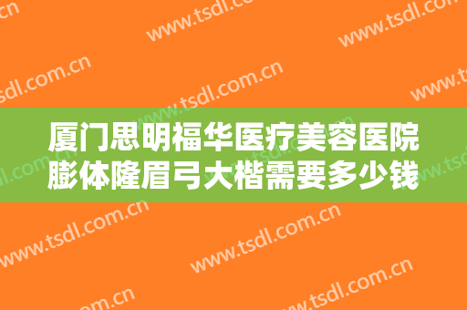 厦门思明福华医疗美容医院膨体隆眉弓大楷需要多少钱?多长时间恢复?