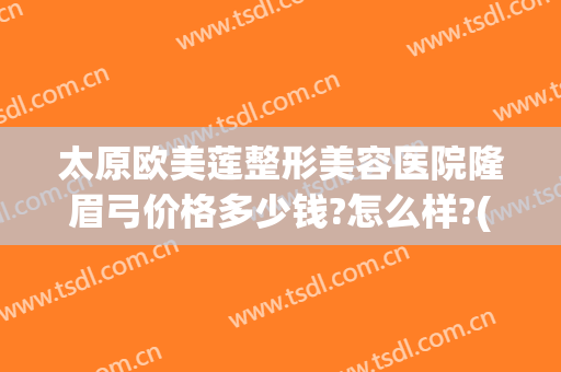 太原欧美莲整形美容医院隆眉弓价格多少钱?怎么样?(太原欧美莲整形电话)