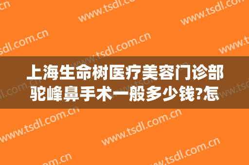 上海生命树医疗美容门诊部驼峰鼻手术一般多少钱?怎么样?(上海华美驼峰鼻整形术)