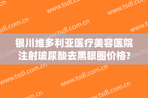 银川维多利亚医疗美容医院注射玻尿酸去黑眼圈价格?可靠吗?(银川维多利亚整形医院是正规的吗)