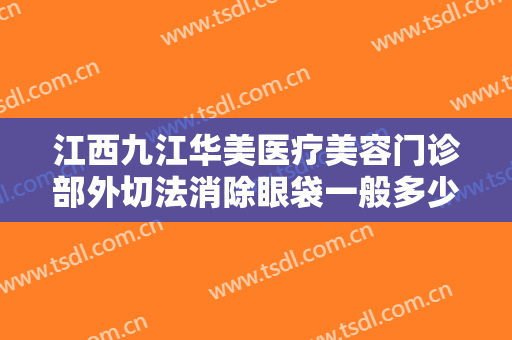江西九江华美医疗美容门诊部外切法消除眼袋一般多少费用?多长时间恢复?