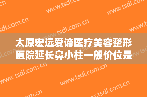 太原宏远爱谛医疗美容整形医院延长鼻小柱一般价位是多少?贵不贵?(太原宏远爱谛美容医院怎么样)