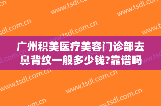 广州积美医疗美容门诊部去鼻背纹一般多少钱?靠谱吗?(广州积美医疗美容口碑好吗)