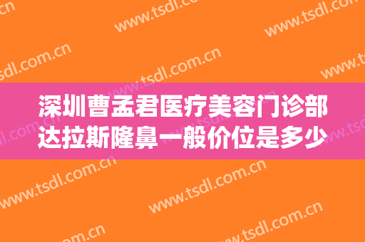 深圳曹孟君医疗美容门诊部达拉斯隆鼻一般价位是多少?可靠吗?(曹孟君医疗美容医院)