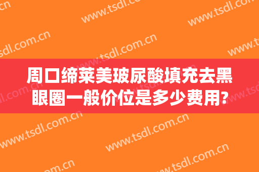 周口缔莱美玻尿酸填充去黑眼圈一般价位是多少费用?怎么样?(郑州缔莱美吸脂咋样)