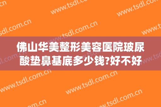 佛山华美整形美容医院玻尿酸垫鼻基底多少钱?好不好?(鼻子打玻尿酸垫高鼻梁多少钱)