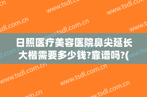 日照医疗美容医院鼻尖延长大楷需要多少钱?靠谱吗?(日照整容整形医院)