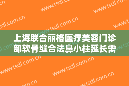 上海联合丽格医疗美容门诊部软骨缝合法鼻小柱延长需要多少钱?怎么样?