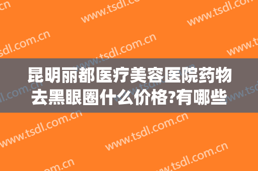昆明丽都医疗美容医院药物去黑眼圈什么价格?有哪些优势?(昆明丽都医疗美容医院好不好)