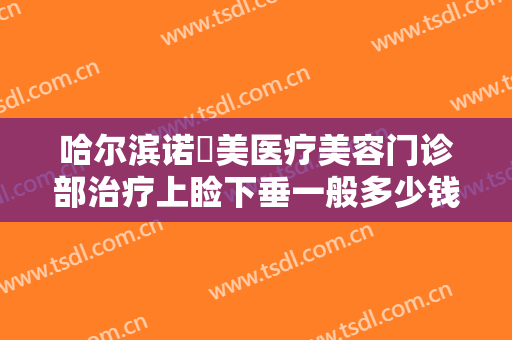 哈尔滨诺嬄美医疗美容门诊部治疗上睑下垂一般多少钱?多长时间恢复?