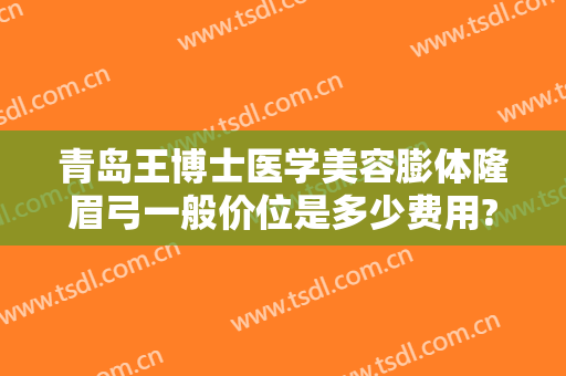 青岛王博士医学美容膨体隆眉弓一般价位是多少费用?有哪些优势?