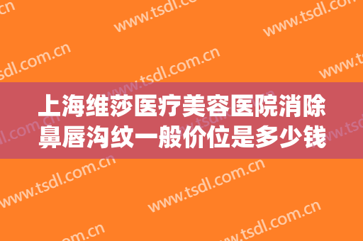 上海维莎医疗美容医院消除鼻唇沟纹一般价位是多少钱?可靠吗?(上海维莎医美怎么样)