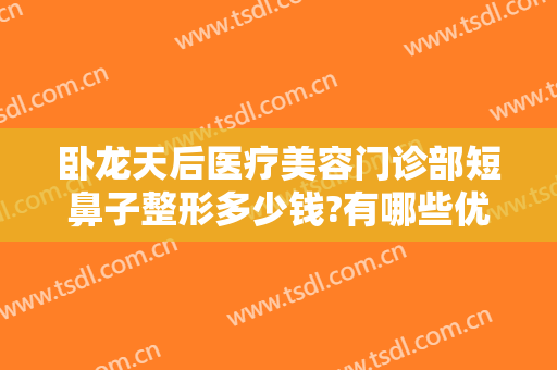卧龙天后医疗美容门诊部短鼻子整形多少钱?有哪些优势?