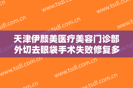 天津伊颜美医疗美容门诊部外切去眼袋手术失败修复多少钱?效果怎么样?