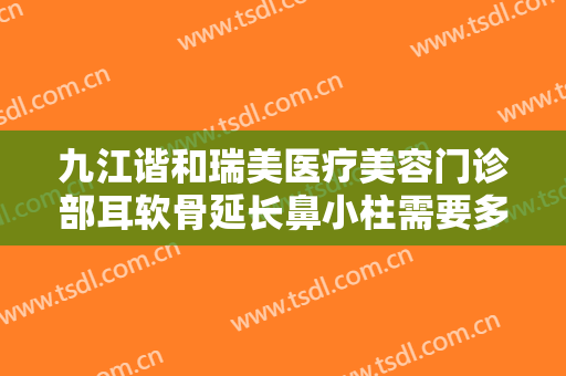 九江谐和瑞美医疗美容门诊部耳软骨延长鼻小柱需要多少钱?可靠吗?