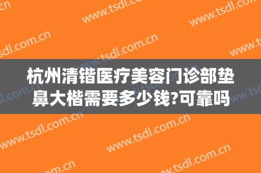 杭州清锴医疗美容门诊部垫鼻大楷需要多少钱?可靠吗?(杭州清锴整形)